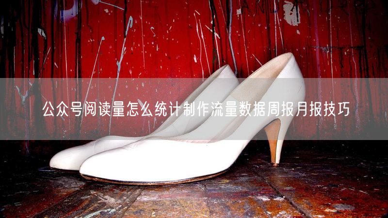 公众号阅读量怎么统计制作流量数据周报月报技巧