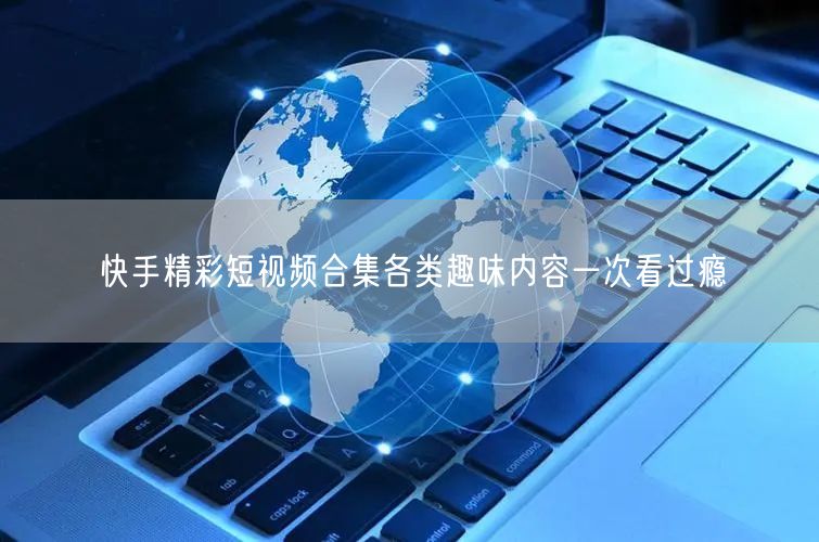 快手精彩短视频合集各类趣味内容一次看过瘾