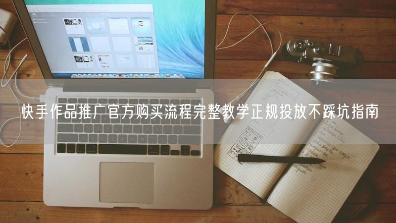 快手作品推广官方购买流程完整教学正规投放不踩坑指南