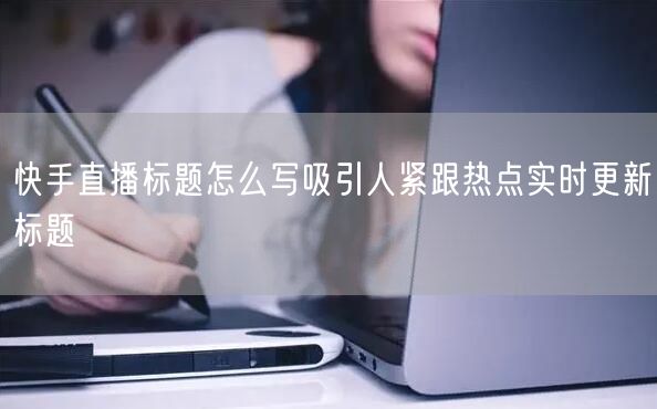 快手直播标题怎么写吸引人紧跟热点实时更新标题