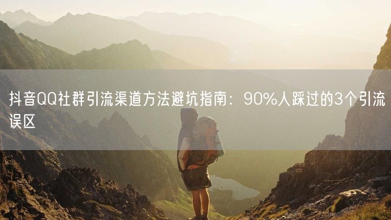 抖音QQ社群引流渠道方法避坑指南：90%人踩过的3个引流误区
