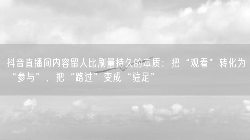 抖音直播间内容留人比刷量持久的本质：把“观看”转化为“参与”，把“路过”变成“驻