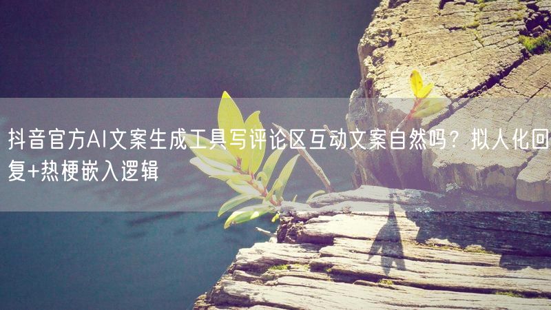 抖音官方AI文案生成工具写评论区互动文案自然吗？拟人化回复+热梗嵌入逻辑