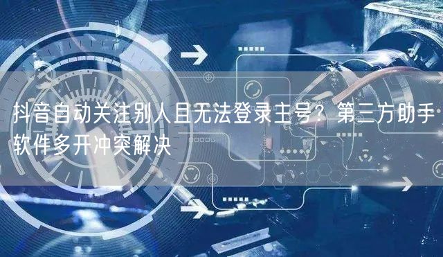 抖音自动关注别人且无法登录主号？第三方助手软件多开冲突解决