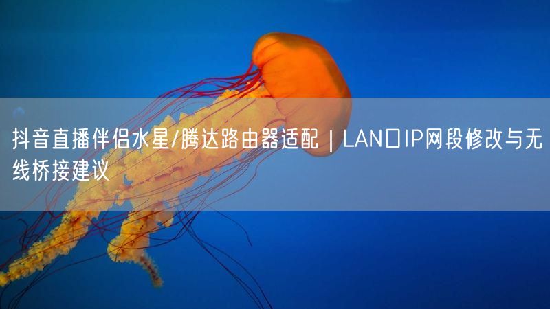 抖音直播伴侣水星/腾达路由器适配｜LAN口IP网段修改与无线桥接建议