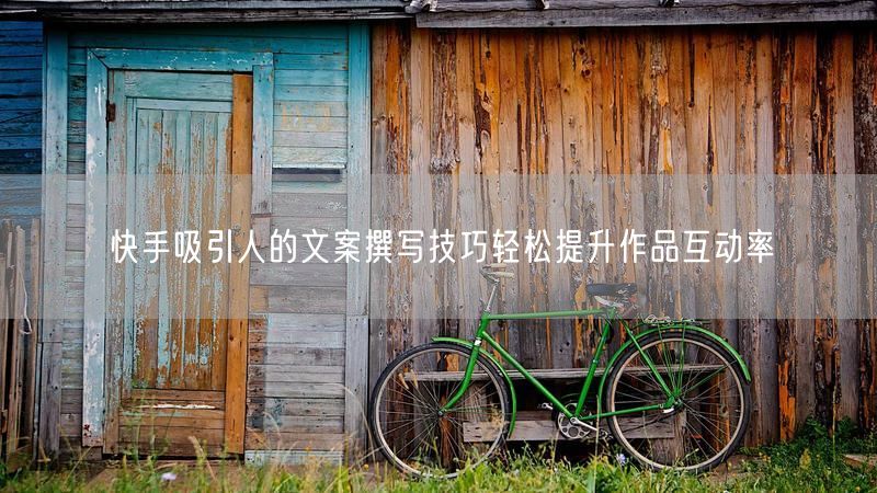 快手吸引人的文案撰写技巧轻松提升作品互动率