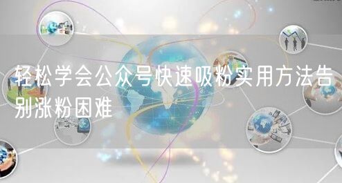 轻松学会公众号快速吸粉实用方法告别涨粉困难