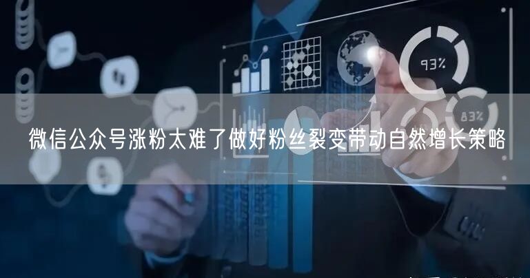 微信公众号涨粉太难了做好粉丝裂变带动自然增长策略