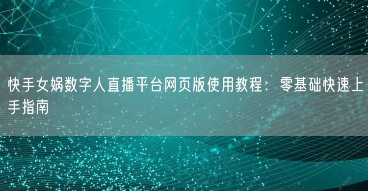 快手女娲数字人直播平台网页版使用教程：零基础快速上手指南