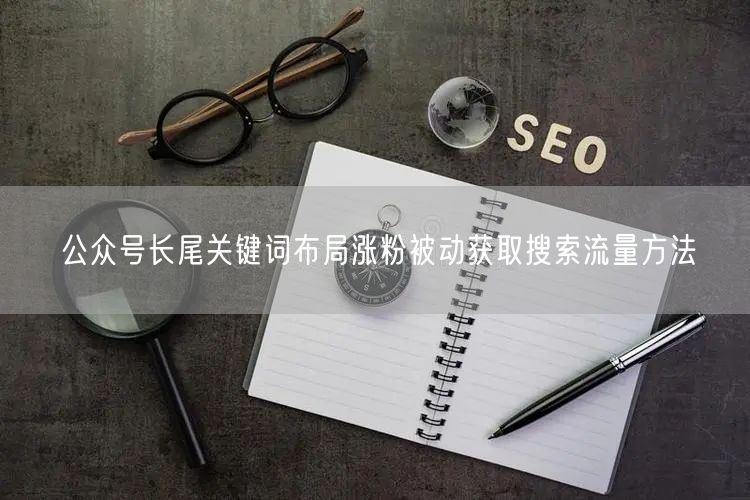 公众号长尾关键词布局涨粉被动获取搜索流量方法
