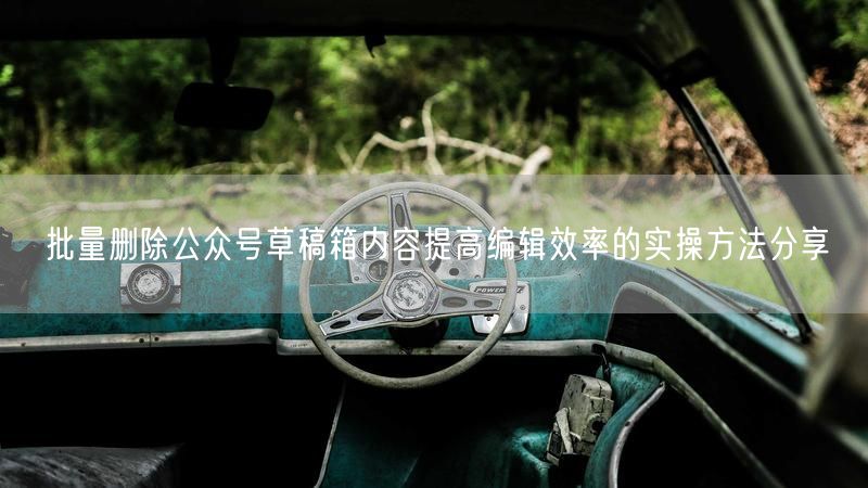 批量删除公众号草稿箱内容提高编辑效率的实操方法分享