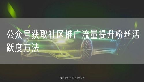 公众号获取社区推广流量提升粉丝活跃度方法