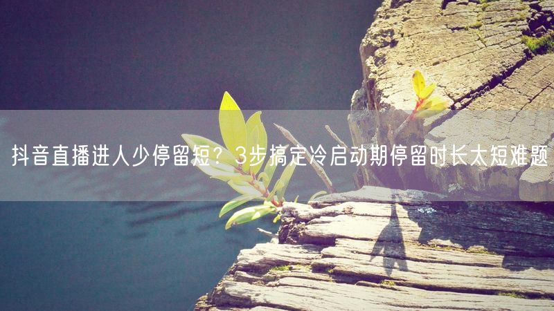 抖音直播进人少停留短？3步搞定冷启动期停留时长太短难题