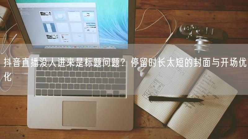 抖音直播没人进来是标题问题？停留时长太短的封面与开场优化
