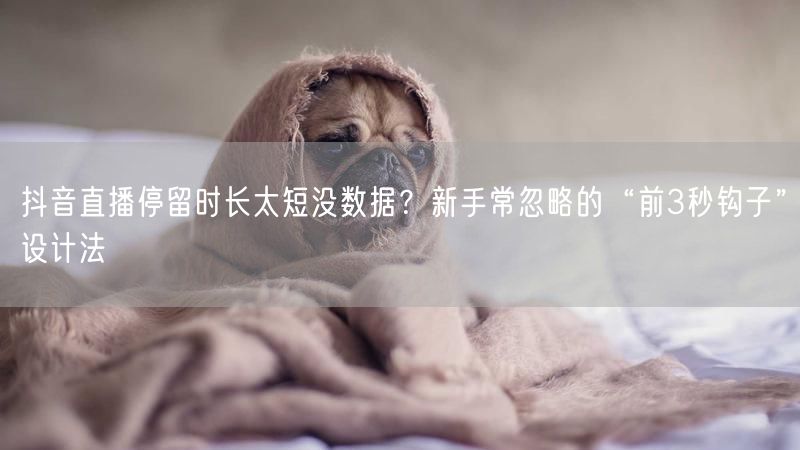 抖音直播停留时长太短没数据？新手常忽略的“前3秒钩子”设计法