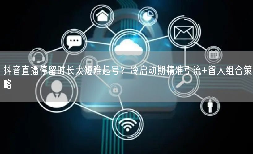 抖音直播停留时长太短难起号？冷启动期精准引流+留人组合策略