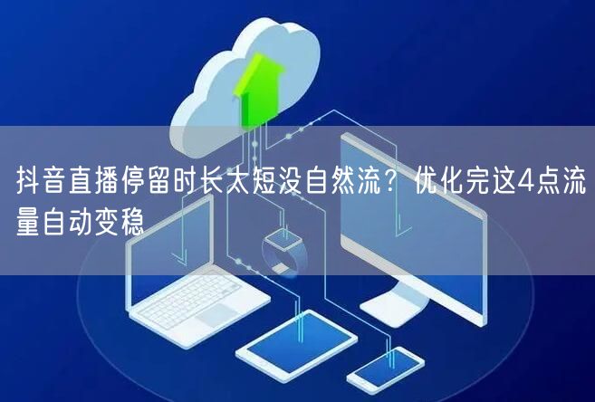 抖音直播停留时长太短没自然流？优化完这4点流量自动变稳