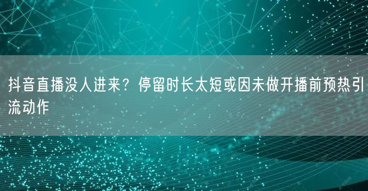 抖音直播没人进来？停留时长太短或因未做开播前预热引流动作
