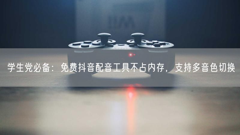 学生党必备：免费抖音配音工具不占内存，支持多音色切换