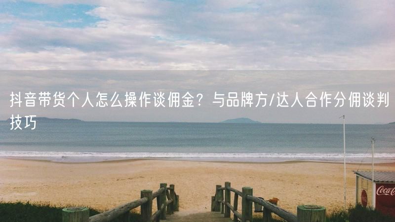抖音带货个人怎么操作谈佣金？与品牌方/达人合作分佣谈判技巧