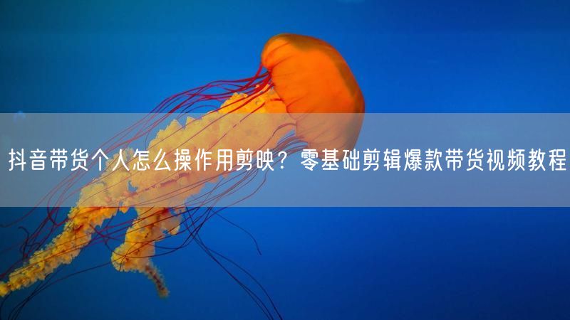 抖音带货个人怎么操作用剪映？零基础剪辑爆款带货视频教程