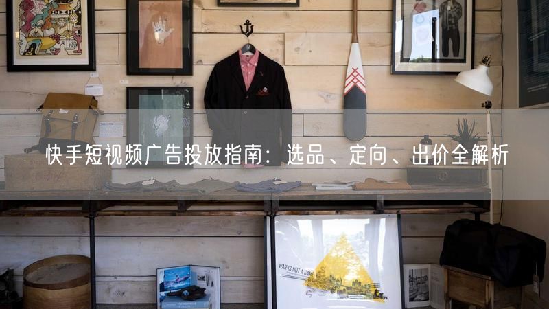 快手短视频广告投放指南：选品、定向、出价全解析