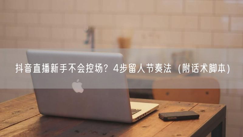 抖音直播新手不会控场？4步留人节奏法（附话术脚本）