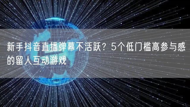 新手抖音直播弹幕不活跃？5个低门槛高参与感的留人互动游戏