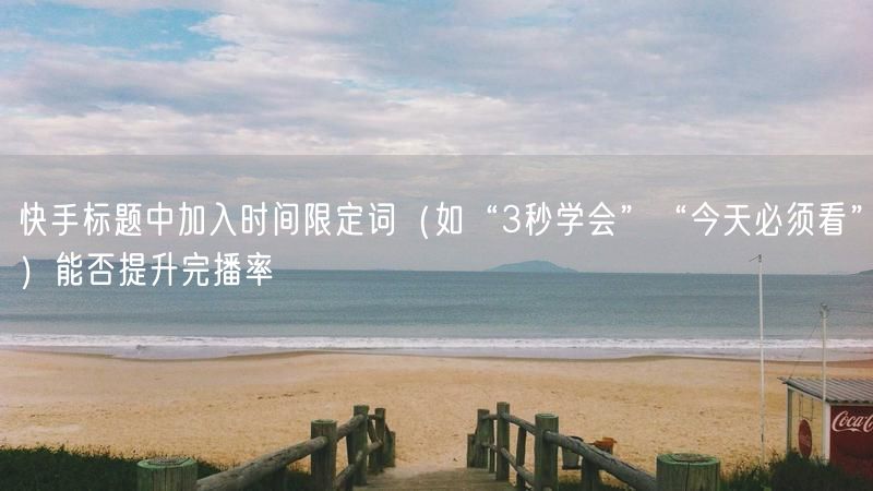 快手标题中加入时间限定词（如“3秒学会”“今天必须看”）能否提升完播率