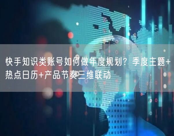 快手知识类账号如何做年度规划？季度主题+热点日历+产品节奏三维联动