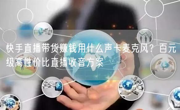 快手直播带货赚钱用什么声卡麦克风？百元级高性价比直播收音方案