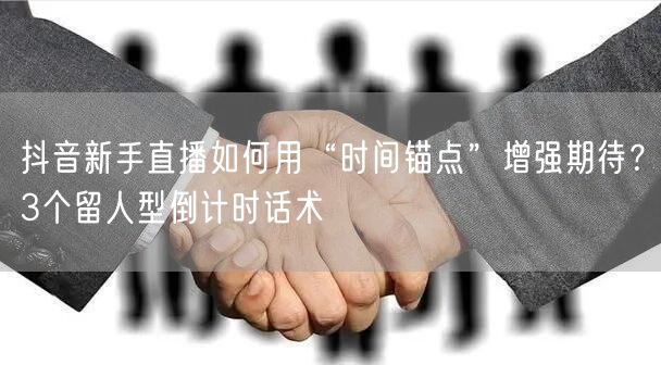 抖音新手直播如何用“时间锚点”增强期待？3个留人型倒计时话术