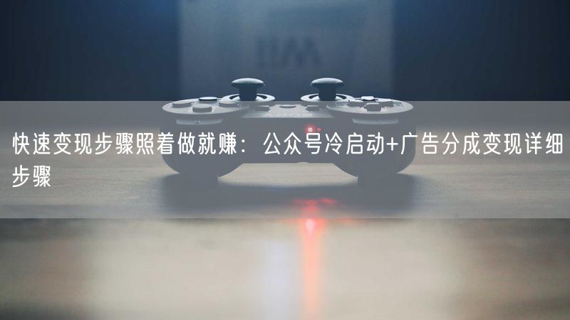 快速变现步骤照着做就赚：公众号冷启动+广告分成变现详细步骤