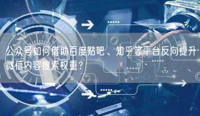 公众号如何借助百度贴吧、知乎等平台反向提升微信内容搜索权重？