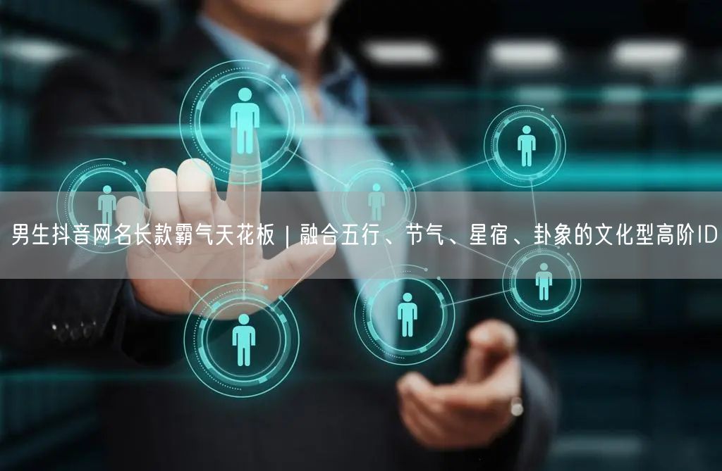 男生抖音网名长款霸气天花板｜融合五行、节气、星宿、卦象的文化型高阶ID