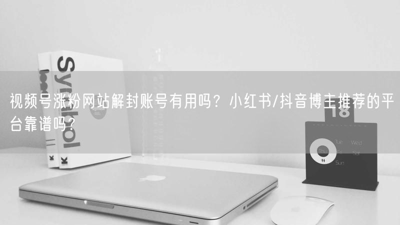视频号涨粉网站解封账号有用吗？小红书/抖音博主推荐的平台靠谱吗？