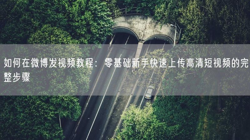 如何在微博发视频教程：零基础新手快速上传高清短视频的完整步骤