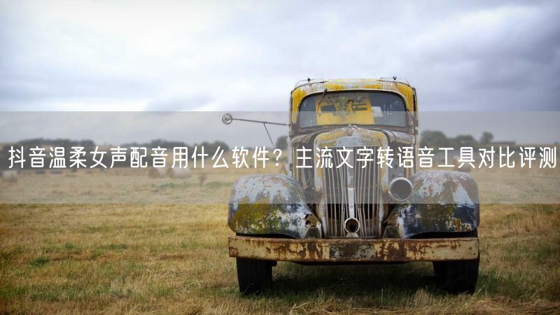 抖音温柔女声配音用什么软件？主流文字转语音工具对比评测