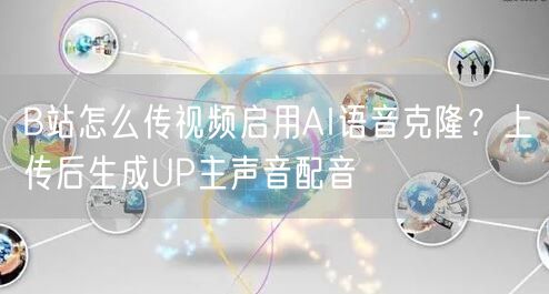 B站怎么传视频启用AI语音克隆？上传后生成UP主声音配音