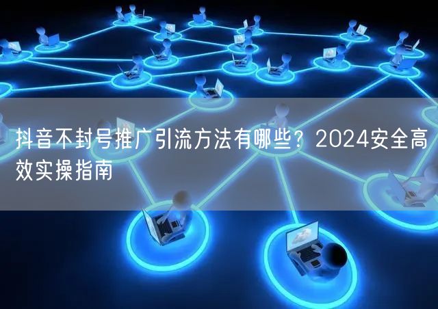 抖音不封号推广引流方法有哪些？2024安全高效实操指南