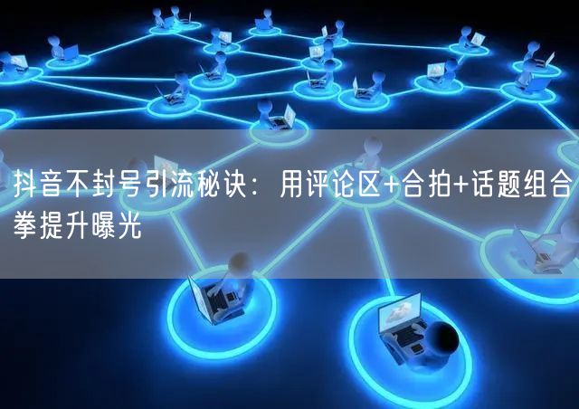 抖音不封号引流秘诀：用评论区+合拍+话题组合拳提升曝光