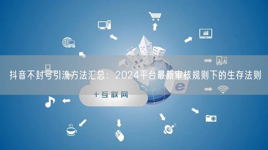 抖音不封号引流方法汇总：2024平台最新审核规则下的生存法则
