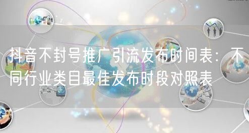 抖音不封号推广引流发布时间表：不同行业类目最佳发布时段对照表