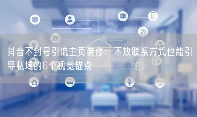 抖音不封号引流主页装修：不放联系方式也能引导私域的6个视觉锚点
