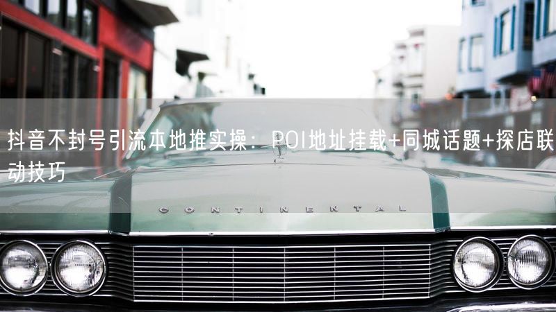 抖音不封号引流本地推实操：POI地址挂载+同城话题+探店联动技巧