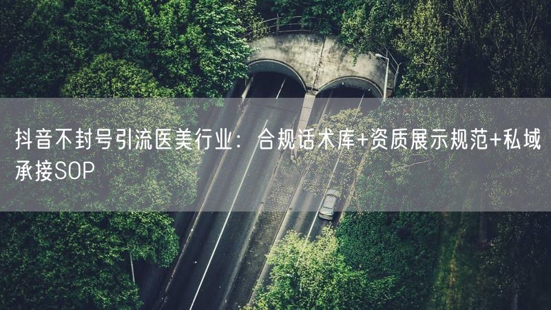 抖音不封号引流医美行业：合规话术库+资质展示规范+私域承接SOP
