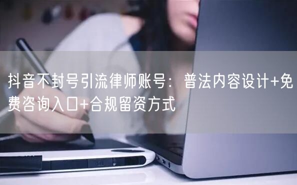 抖音不封号引流律师账号：普法内容设计+免费咨询入口+合规留资方式