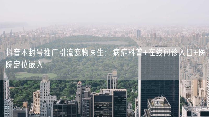 抖音不封号推广引流宠物医生：病症科普+在线问诊入口+医院定位嵌入