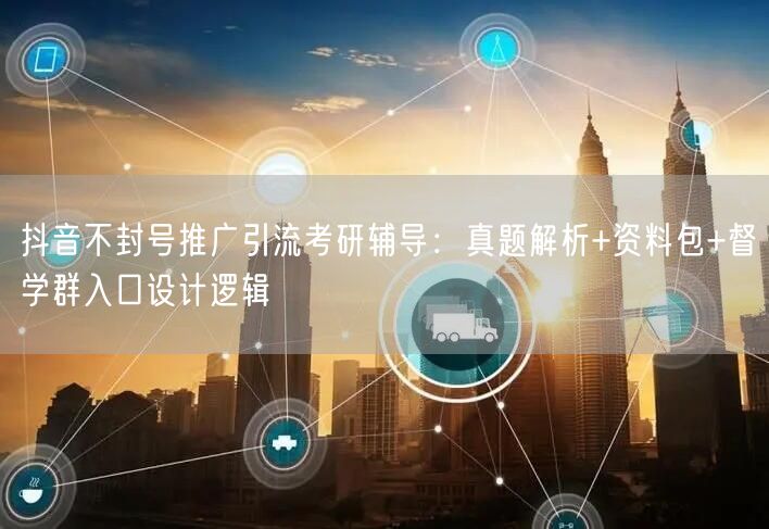 抖音不封号推广引流考研辅导：真题解析+资料包+督学群入口设计逻辑