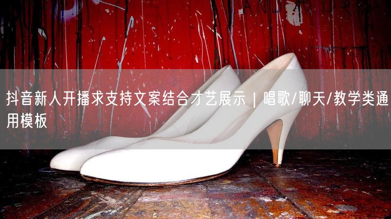 抖音新人开播求支持文案结合才艺展示｜唱歌/聊天/教学类通用模板